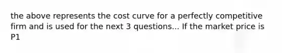 the above represents the cost curve for a perfectly competitive firm and is used for the next 3 questions... If the market price is P1