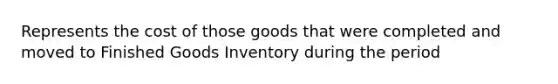 Represents the cost of those goods that were completed and moved to Finished Goods Inventory during the period