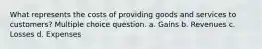 What represents the costs of providing goods and services to customers? Multiple choice question. a. Gains b. Revenues c. Losses d. Expenses