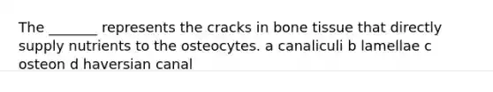 The _______ represents the cracks in bone tissue that directly supply nutrients to the osteocytes. a canaliculi b lamellae c osteon d haversian canal