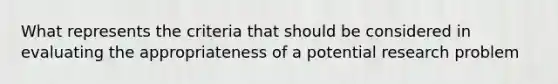 What represents the criteria that should be considered in evaluating the appropriateness of a potential research problem