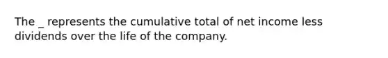 The _ represents the cumulative total of net income less dividends over the life of the company.