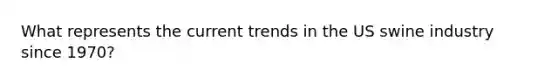 What represents the current trends in the US swine industry since 1970?