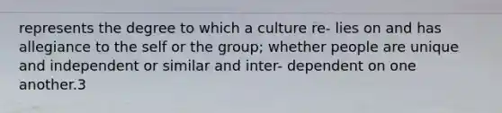 represents the degree to which a culture re- lies on and has allegiance to the self or the group; whether people are unique and independent or similar and inter- dependent on one another.3