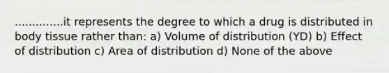 ..............it represents the degree to which a drug is distributed in body tissue rather than: a) Volume of distribution (YD) b) Effect of distribution c) Area of distribution d) None of the above