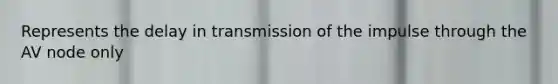 Represents the delay in transmission of the impulse through the AV node only