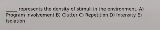 _____ represents the density of stimuli in the environment. A) Program involvement B) Clutter C) Repetition D) Intensity E) Isolation