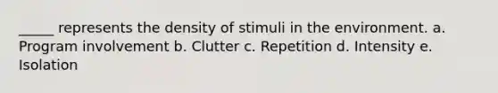 _____ represents the density of stimuli in the environment. a. Program involvement b. Clutter c. Repetition d. Intensity e. Isolation