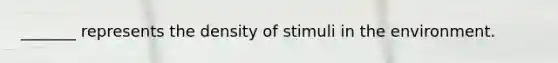 _______ represents the density of stimuli in the environment.