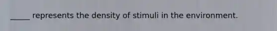 _____ represents the density of stimuli in the environment.