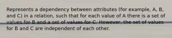 Represents a dependency between attributes (for example, A, B, and C) in a relation, such that for each value of A there is a set of values for B and a set of values for C. However, the set of values for B and C are independent of each other.