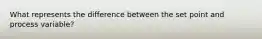 What represents the difference between the set point and process variable?