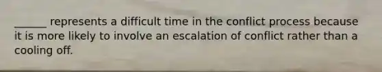 ______ represents a difficult time in the conflict process because it is more likely to involve an escalation of conflict rather than a cooling off.