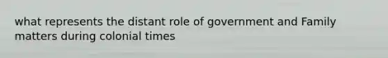 what represents the distant role of government and Family matters during colonial times