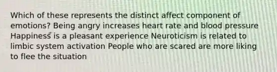 Which of these represents the distinct affect component of emotions? Being angry increases heart rate and blood pressure Happiness is a pleasant experience Neuroticism is related to limbic system activation People who are scared are more liking to flee the situation