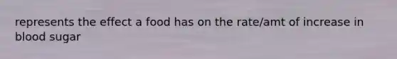 represents the effect a food has on the rate/amt of increase in blood sugar
