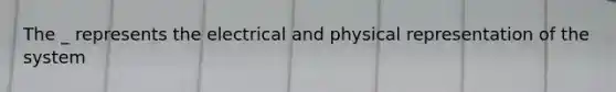 The _ represents the electrical and physical representation of the system