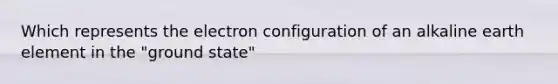 Which represents the electron configuration of an alkaline earth element in the "ground state"