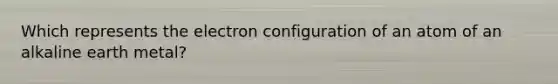 Which represents the electron configuration of an atom of an alkaline earth metal?