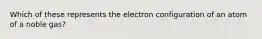 Which of these represents the electron configuration of an atom of a noble gas?