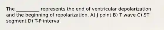 The __________ represents the end of ventricular depolarization and the beginning of repolarization. A) J point B) T wave C) ST segment D) T-P interval