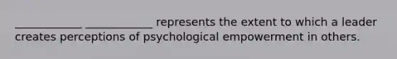 ____________ ____________ represents the extent to which a leader creates perceptions of psychological empowerment in others.