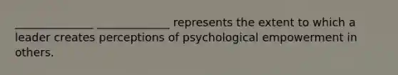 ______________ _____________ represents the extent to which a leader creates perceptions of psychological empowerment in others.