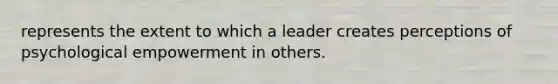 represents the extent to which a leader creates perceptions of psychological empowerment in others.