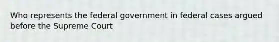 Who represents the federal government in federal cases argued before the Supreme Court