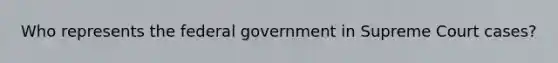 Who represents the federal government in Supreme Court cases?