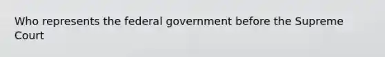 Who represents the federal government before the Supreme Court