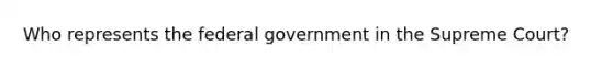 Who represents the federal government in the Supreme Court?