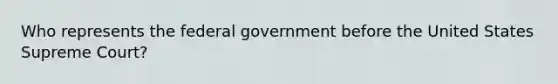 Who represents the federal government before the United States Supreme Court?