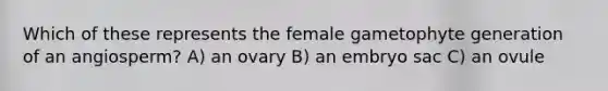 Which of these represents the female gametophyte generation of an angiosperm? A) an ovary B) an embryo sac C) an ovule