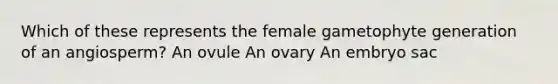 Which of these represents the female gametophyte generation of an angiosperm? An ovule An ovary An embryo sac