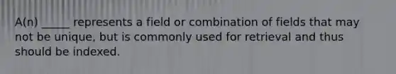 A(n) _____ represents a field or combination of fields that may not be unique, but is commonly used for retrieval and thus should be indexed.