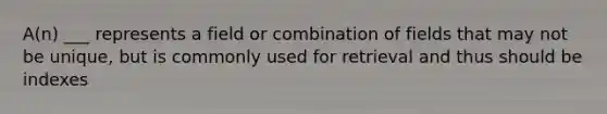 A(n) ___ represents a field or combination of fields that may not be unique, but is commonly used for retrieval and thus should be indexes