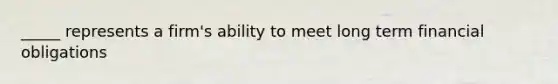 _____ represents a firm's ability to meet long term financial obligations