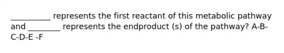 __________ represents the first reactant of this metabolic pathway and ________ represents the endproduct (s) of the pathway? A-B-C-D-E -F