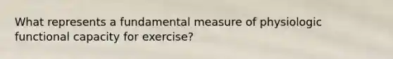 What represents a fundamental measure of physiologic functional capacity for exercise?