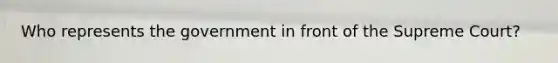 Who represents the government in front of the Supreme Court?