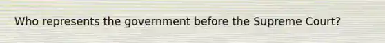Who represents the government before the Supreme Court?