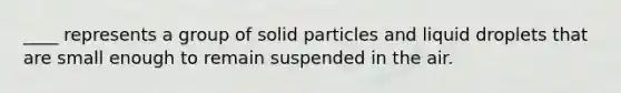 ____ represents a group of solid particles and liquid droplets that are small enough to remain suspended in the air.