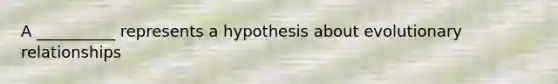 A __________ represents a hypothesis about evolutionary relationships