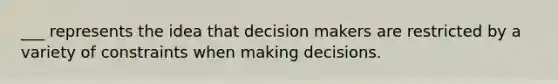 ___ represents the idea that decision makers are restricted by a variety of constraints when making decisions.