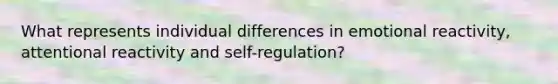 What represents individual differences in emotional reactivity, attentional reactivity and self-regulation?