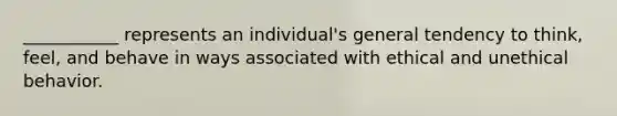 ___________ represents an individual's general tendency to think, feel, and behave in ways associated with ethical and unethical behavior.