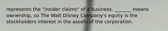 represents the "insider claims" of a business. _______ means ownership, so The Walt Disney Company's equity is the stockholders interest in the assets of the corporation.