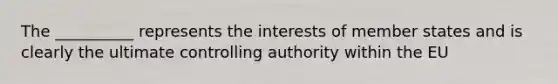 The __________ represents the interests of member states and is clearly the ultimate controlling authority within the EU