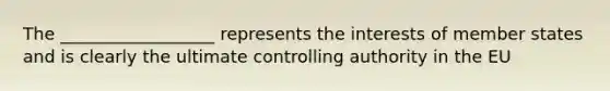 The __________________ represents the interests of member states and is clearly the ultimate controlling authority in the EU